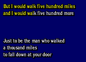 But I would walk five hundred miles
and I would walk five hundred more

Just to be the man who walked
a thousand miles
to fall down at your door