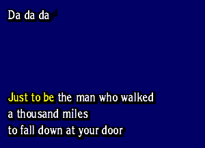 Just to be the man who walked
a thousand miles
to fall down at your door