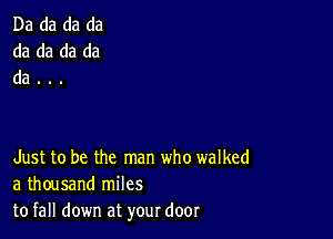 Da da da da
da da da da
da . ..

Just to be the man who walked
a thousand miles
to fall down at your door