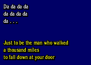 Da da da da
da da da da
da . ..

Just to be the man who walked
a thousand miles
to fall down at your door