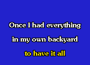 Once I had every1hing

in my own backyard

to have it all