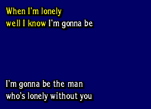 When I'm lonely
well I know I'm gonna be

I'm gonna be the man
who's lonely without you