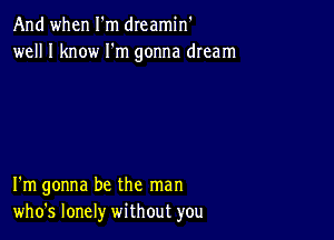 And when I'm dreamin'
well I know I'm gonna dream

I'm gonna be the man
who's lonely without you