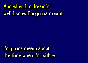 And when I'm dreamin'
well I know I'm gonna dream

I'm gonna dream about
the time when Itm with y0