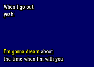 When I go out
yeah

I'm gonna dream about
the time when Fm with you