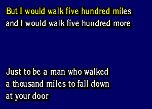 But I would walk five hundred miles
and I would walk five hundred more

Just to be a man who walked
a thousand miles to fall down
at your door