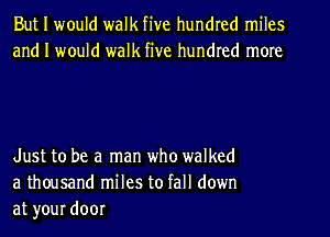 But I would walk five hundred miles
and I would walk five hundred more

Just to be a man who walked
a thousand miles to fall down
at your door