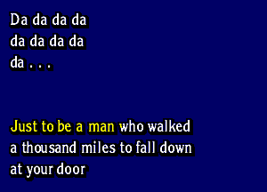 Da da da da
da da da da
da...

Just to be a man who walked
a thousand miles to fall down
at your door