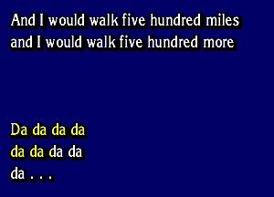 And I would walk five hundred miles
and I would walk five hundred more

Da da da da
da da da da
da . .