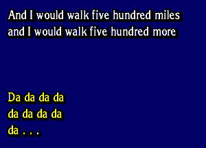 And I would walk five hundred miles
and I would walk five hundred more

Da da da da
da da da da
da . .