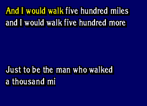 And I would walk five hundred miles
and I would walk five hundred more

Just to be the man who walked
a thousand mi