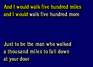 And I would walk five hundred miles
and I would walk five hundred more

Just to be the man who walked
a thousand miles to fall down
at your door