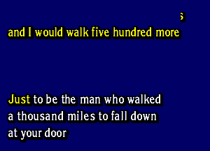 5

and I would walk five hundred more

Just to be the man who walked
a thousand miles to fall down
at your door