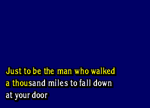 Just to be the man who walked
a thousand miles to fall down
at your door