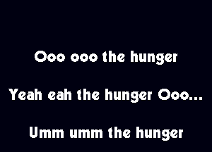000 000 the hunger

Yeah eah the hunger Ooo...

Umm umm the hunger