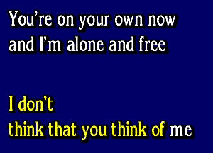 YouWe on your own now
and Fm alone and free

I dodt
think that you think of me