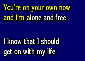 YouWe on your own now
and Fm alone and free

I know that I should
get on with my life