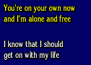 YouWe on your own now
and Fm alone and free

I know that I should
get on with my life