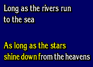 Long as the rivers run
to the sea

As long as the stars
shine down from the heavens