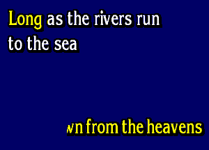 Long as the rivers run
to the sea

un from the heavens