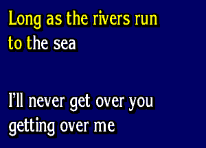 Long as the rivers run
to the sea

Pll never get over you
getting over me