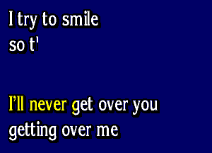 ltry to smile
so t'

Pll never get over you
getting over me