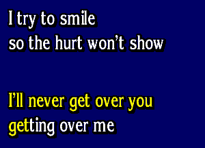 ltry to smile
so the hurt won t show

Pll never get over you
getting over me