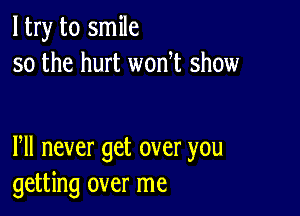 ltry to smile
so the hurt won t show

Pll never get over you
getting over me