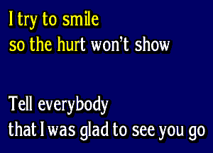 ltry to smile
so the hurt won t show

Tell everybody
that l was glad to see you go