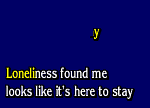 Loneliness found me
looks like ifs here to stay