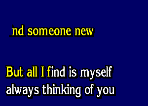 nd someone new

But all I find is myself
always thinking of you