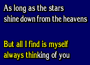 As long as the stars
shine down from the heavens

But all I find is myself
always thinking of you