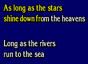 As long as the stars
shine down from the heavens

Long as the rivers
run to the sea