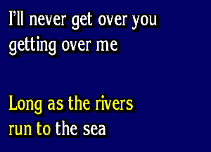 Fll never get over you
getting over me

Long as the rivers
run to the sea