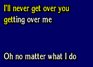 Fll never get over you
getting over me

Oh no matter what I do