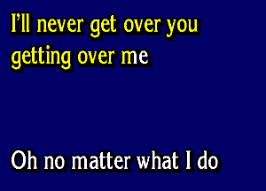 Fll never get over you
getting over me

Oh no matter what I do