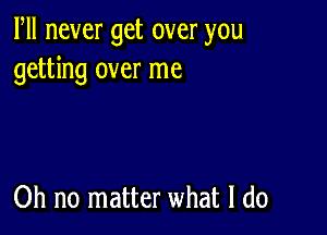 Fll never get over you
getting over me

Oh no matter what I do