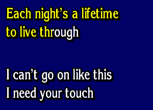 Each nighfs a lifetime
to live through

I cadt go on like this
I need your touch