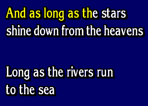 And as long as the stars
shine down from the heavens

Long as the rivers run
to the sea