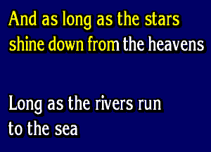 And as long as the stars
shine down from the heavens

Long as the rivers run
to the sea