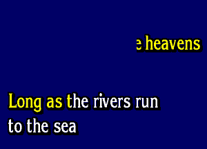 aheavens

Long as the rivers run
to the sea