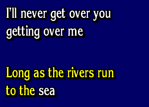 Fll never get over you
getting over me

Long as the rivers run
to the sea