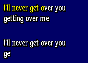 lWlnevergetoveryou
getting over me

Pll never get over you
99