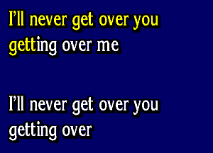 Fll never get over you
getting over me

Pll never get over you
getting over