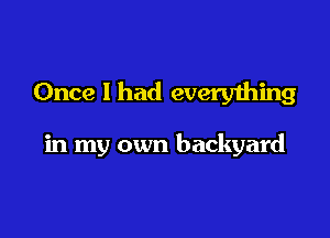 Once I had every1hing

in my own backyard