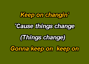 Keep on changin'

'Cause things change
(T hings change)

Gonna keep on keep on
