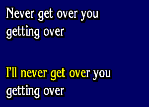 Never get over you
getting over

Pll never get over you
getting over