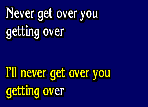 Never get over you
getting over

Pll never get over you
getting over