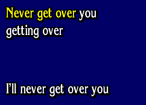 Nevergetoveryou
getting over

Pll never get over you