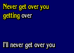 Nevergetoveryou
getting over

Pll never get over you